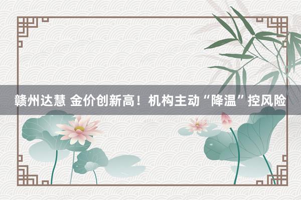 赣州达慧 金价创新高！机构主动“降温”控风险