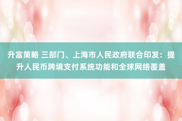 升富策略 三部门、上海市人民政府联合印发：提升人民币跨境支付系统功能和全球网络覆盖