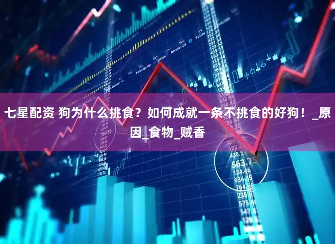 七星配资 狗为什么挑食？如何成就一条不挑食的好狗！_原因_食物_贼香