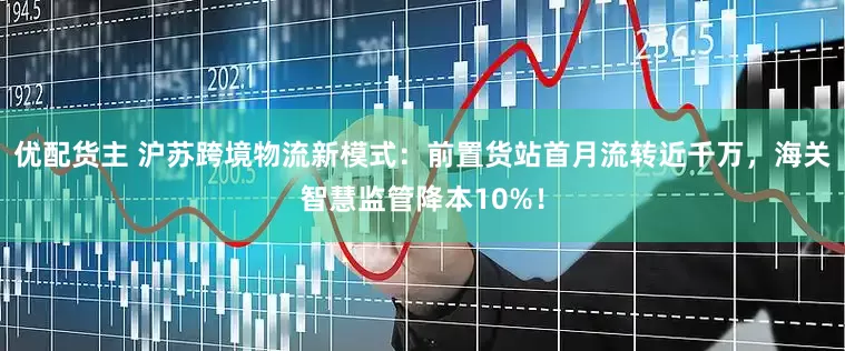 优配货主 沪苏跨境物流新模式：前置货站首月流转近千万，海关智慧监管降本10%！