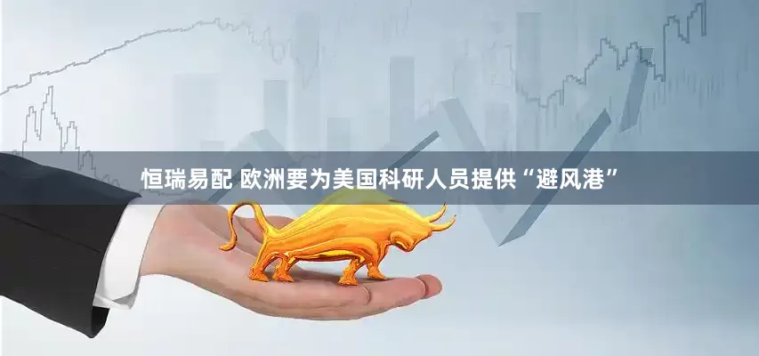 恒瑞易配 欧洲要为美国科研人员提供“避风港”