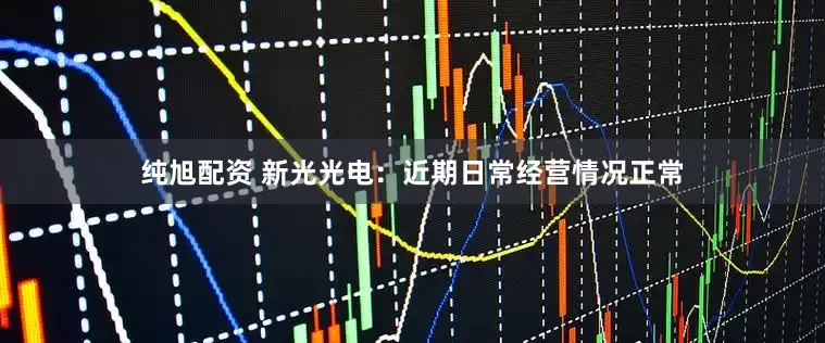 纯旭配资 新光光电：近期日常经营情况正常