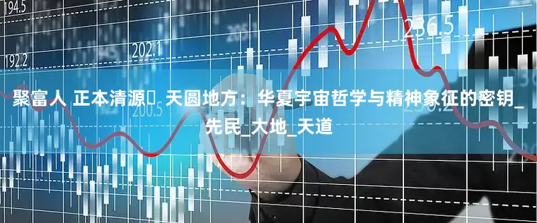 聚富人 正本清源⼁天圆地方：华夏宇宙哲学与精神象征的密钥_先民_大地_天道