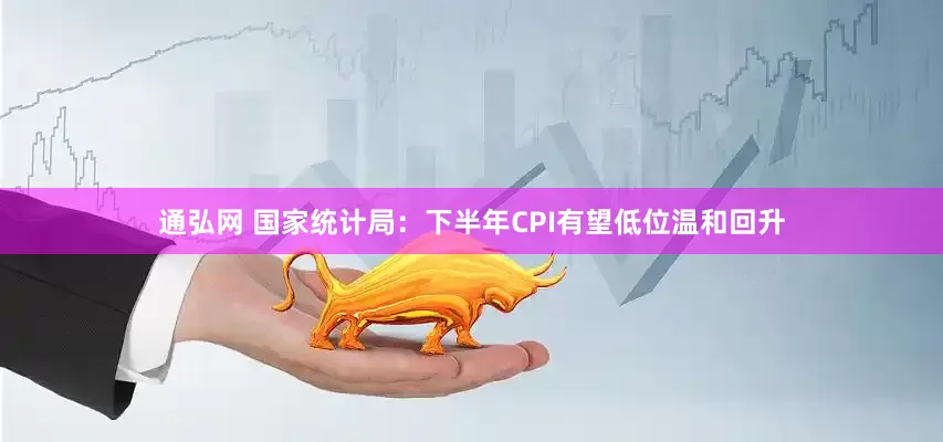 通弘网 国家统计局：下半年CPI有望低位温和回升