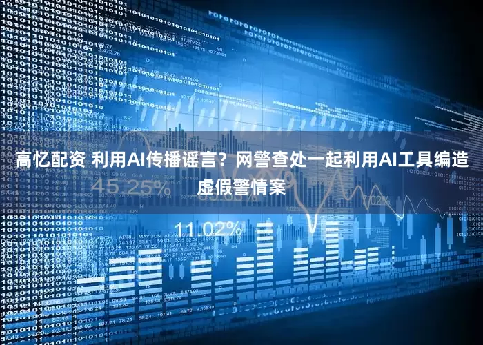 高忆配资 利用AI传播谣言？网警查处一起利用AI工具编造虚假警情案