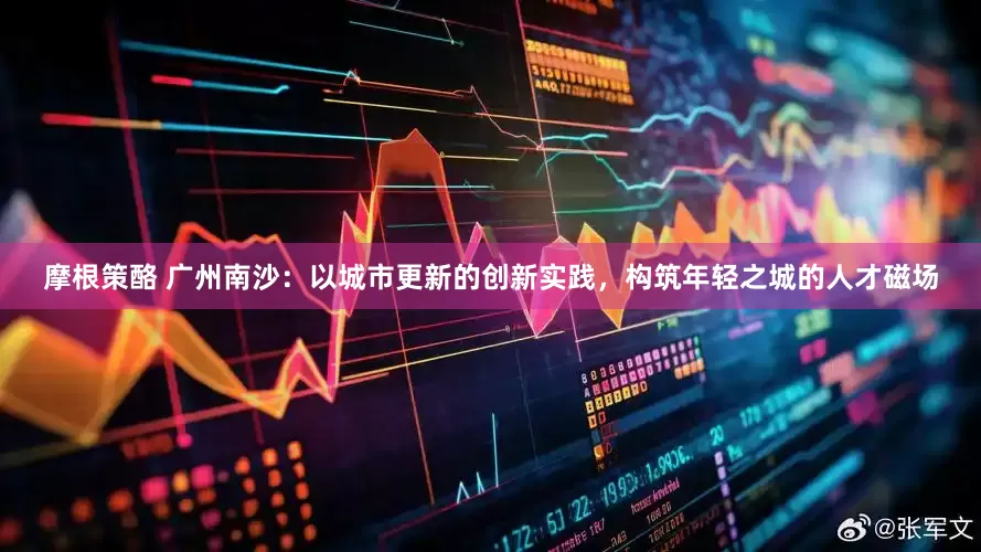 摩根策酪 广州南沙：以城市更新的创新实践，构筑年轻之城的人才磁场