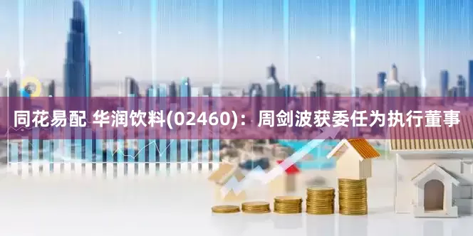 同花易配 华润饮料(02460)：周剑波获委任为执行董事
