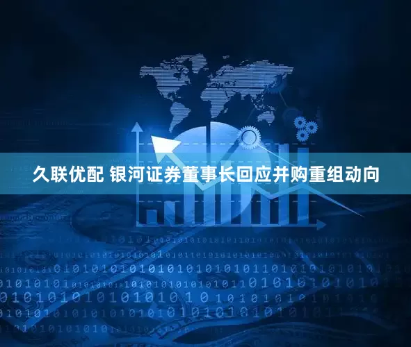 久联优配 银河证券董事长回应并购重组动向