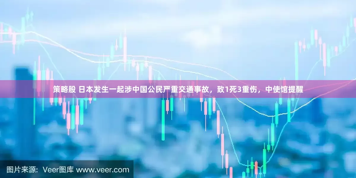 策略股 日本发生一起涉中国公民严重交通事故，致1死3重伤，中使馆提醒