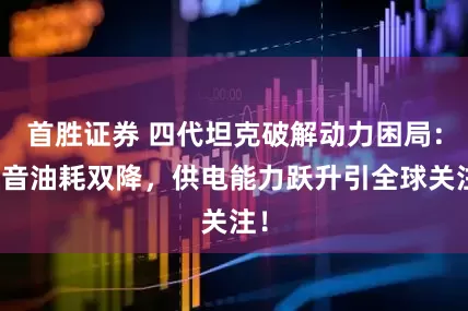 首胜证券 四代坦克破解动力困局：噪音油耗双降，供电能力跃升引全球关注！