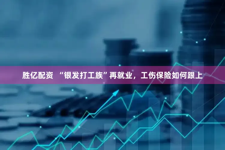 胜亿配资  “银发打工族”再就业，工伤保险如何跟上