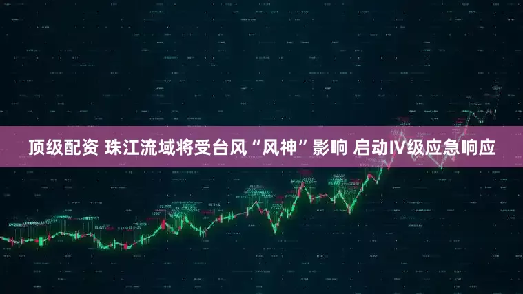 顶级配资 珠江流域将受台风“风神”影响 启动Ⅳ级应急响应