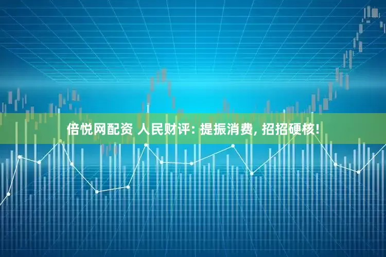 倍悦网配资 人民财评: 提振消费, 招招硬核!