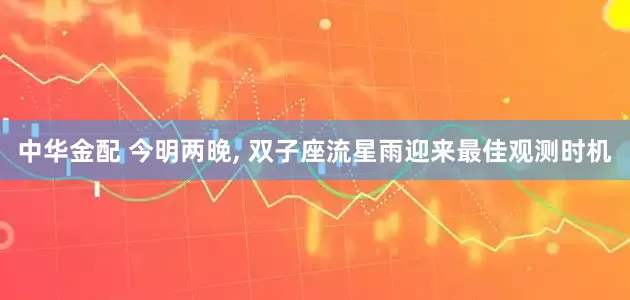 中华金配 今明两晚, 双子座流星雨迎来最佳观测时机