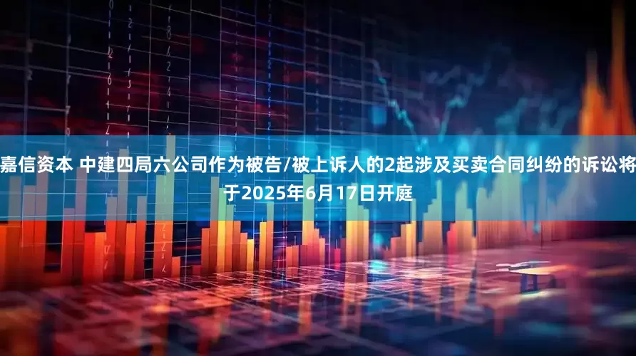 嘉信资本 中建四局六公司作为被告/被上诉人的2起涉及买卖合同纠纷的诉讼将于2025年6月17日开庭