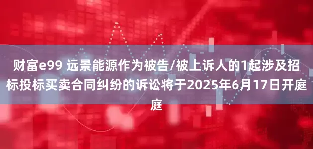 财富e99 远景能源作为被告/被上诉人的1起涉及招标投标买卖合同纠纷的诉讼将于2025年6月17日开庭