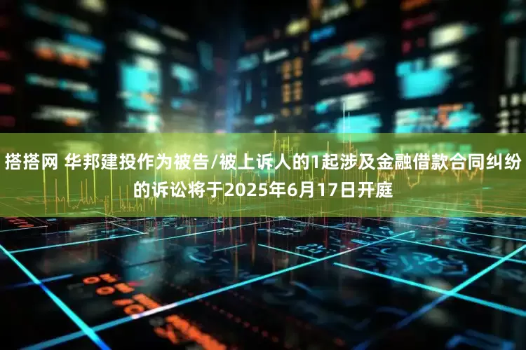 搭搭网 华邦建投作为被告/被上诉人的1起涉及金融借款合同纠纷的诉讼将于2025年6月17日开庭