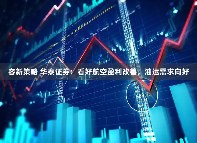 容新策略 华泰证券：看好航空盈利改善，油运需求向好