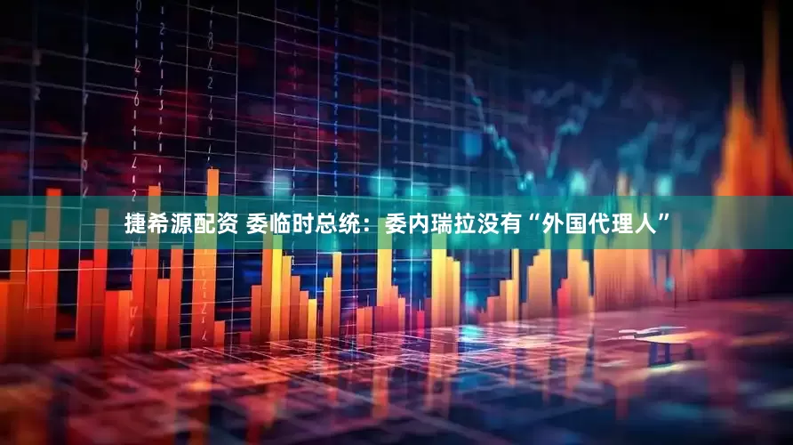 捷希源配资 委临时总统：委内瑞拉没有“外国代理人”