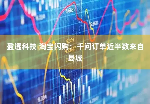 盈透科技 淘宝闪购：千问订单近半数来自县城