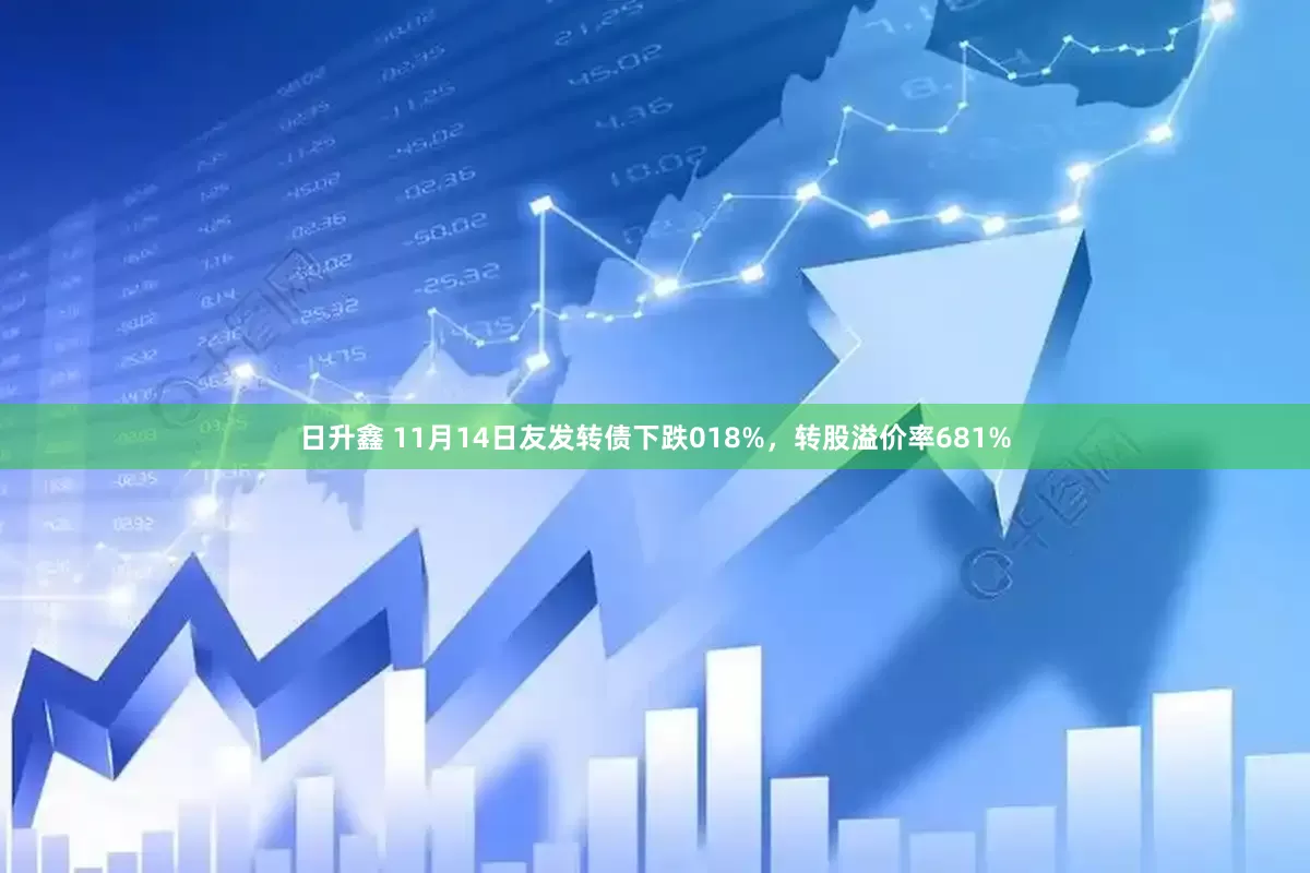 日升鑫 11月14日友发转债下跌018%，转股溢价率681%