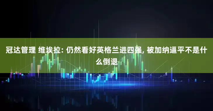 冠达管理 维埃拉: 仍然看好英格兰进四强, 被加纳逼平不是什么倒退