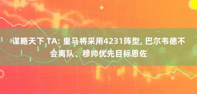 谋略天下 TA: 皇马将采用4231阵型, 巴尔韦德不会离队、穆帅优先目标恩佐